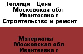 Теплица › Цена ­ 13 000 - Московская обл., Ивантеевка г. Строительство и ремонт » Материалы   . Московская обл.,Ивантеевка г.